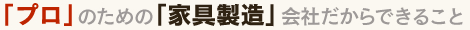 「プロ」のための「家具製造」会社だからできること