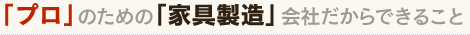 「プロ」のための「家具製造」会社だからできること